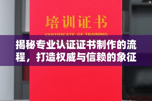 潍城揭秘专业认证证书制作的流程，打造权威与信赖的象征